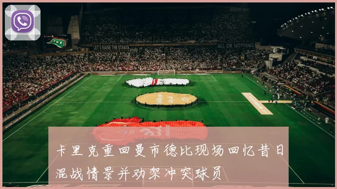 卡里克重回曼市德比现场回忆昔日混战情景并劝架冲突球员