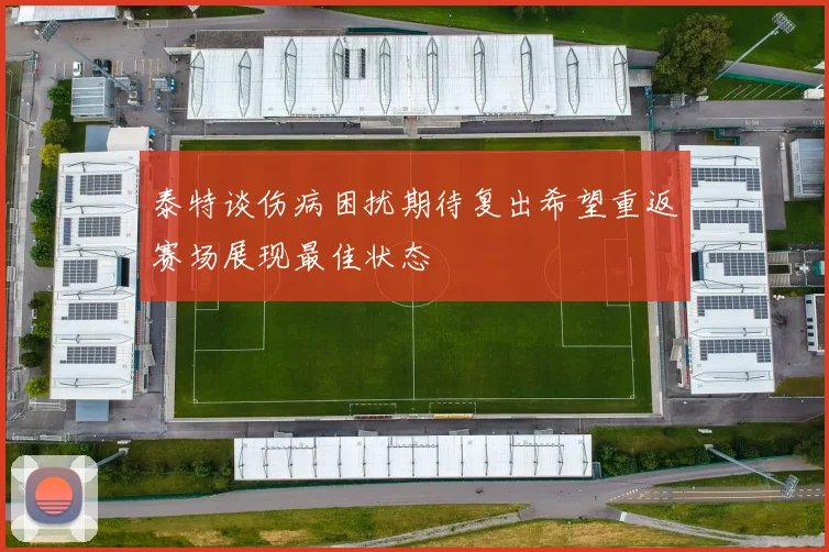 泰特谈伤病困扰期待复出希望重返赛场展现最佳状态