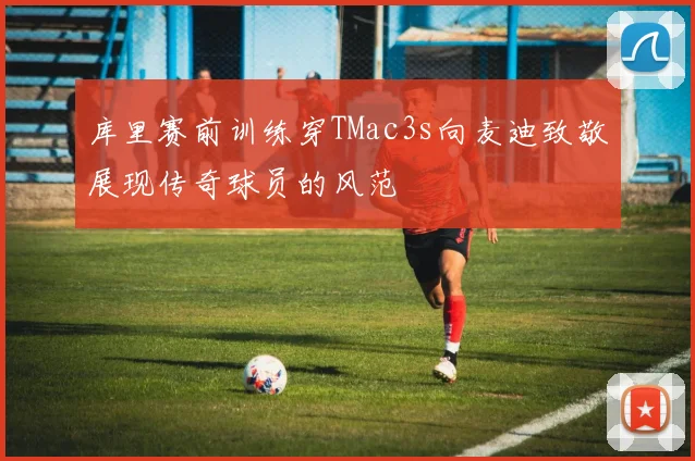 库里赛前训练穿TMac3s向麦迪致敬展现传奇球员的风范