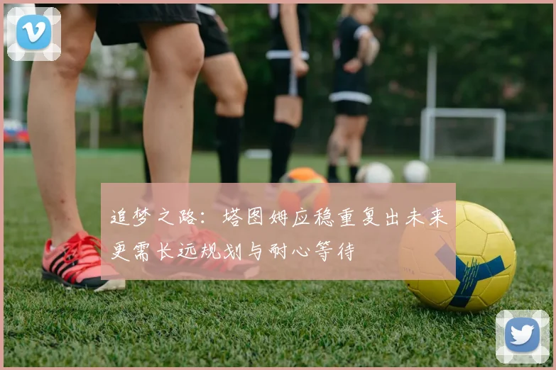 追梦之路：塔图姆应稳重复出未来更需长远规划与耐心等待