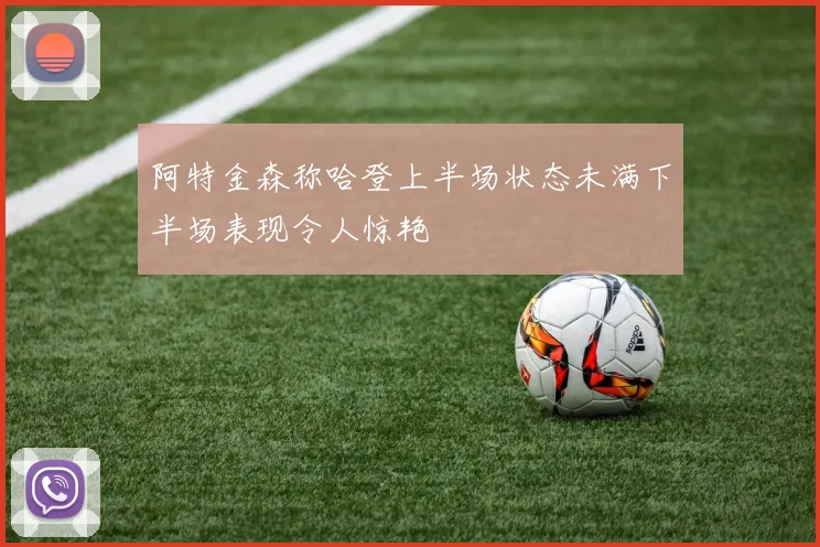 阿特金森称哈登上半场状态未满下半场表现令人惊艳