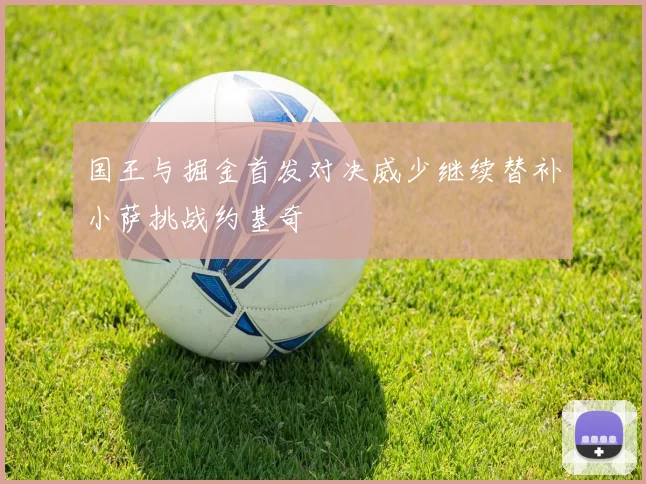 国王与掘金首发对决威少继续替补小萨挑战约基奇
