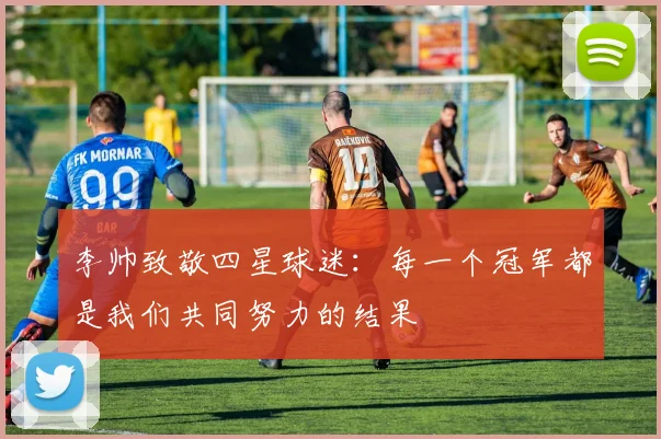 李帅致敬四星球迷：每一个冠军都是我们共同努力的结果