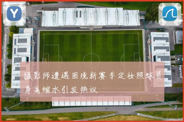 摄影师遭遇困境新赛季定妆照球员身高缩水引发热议