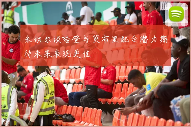 米切尔谈哈登与莫布里配合潜力期待未来表现更佳
