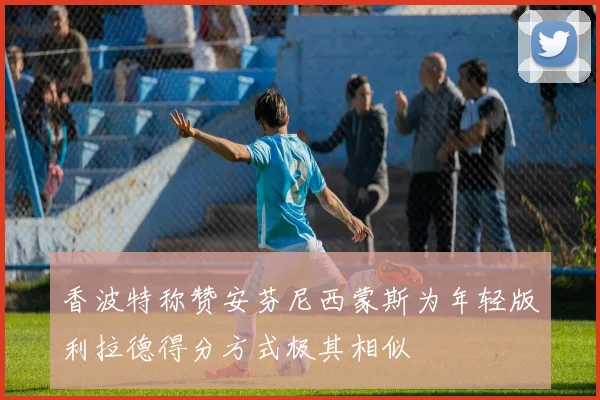 香波特称赞安芬尼西蒙斯为年轻版利拉德得分方式极其相似
