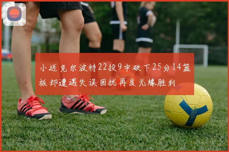 小迈克尔波特22投9中砍下25分14篮板却遭遇失误困扰再度无缘胜利