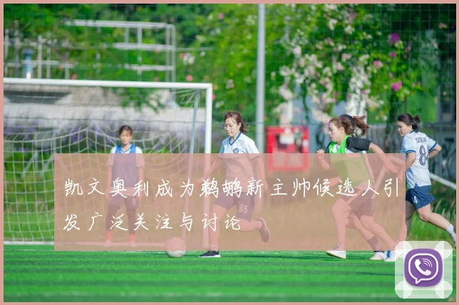 凯文奥利成为鹈鹕新主帅候选人引发广泛关注与讨论