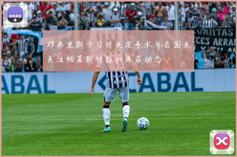 邓弗里斯今日将决定手术与否国米关注帕莱斯特拉和库菲动态