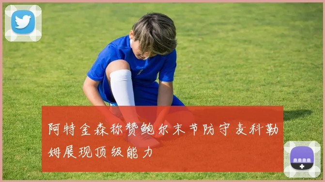 阿特金森称赞鲍尔末节防守麦科勒姆展现顶级能力