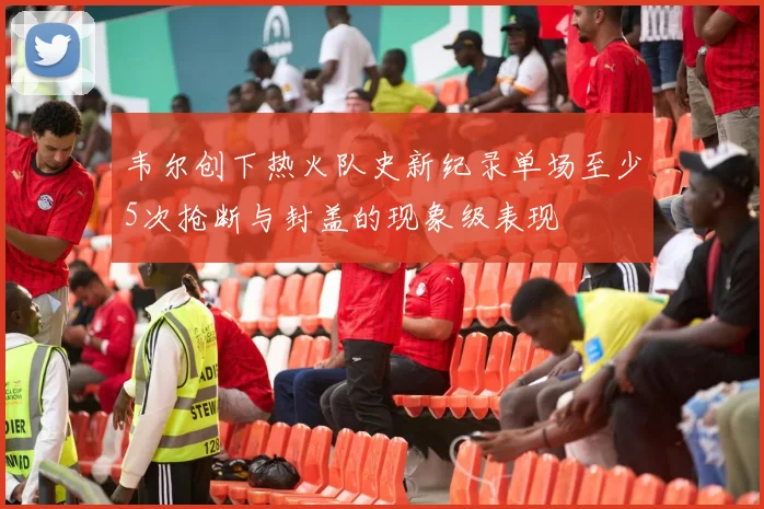 韦尔创下热火队史新纪录单场至少5次抢断与封盖的现象级表现