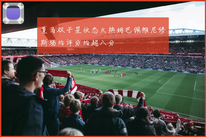 皇马双子星状态火热姆巴佩维尼修斯场均评分均超八分