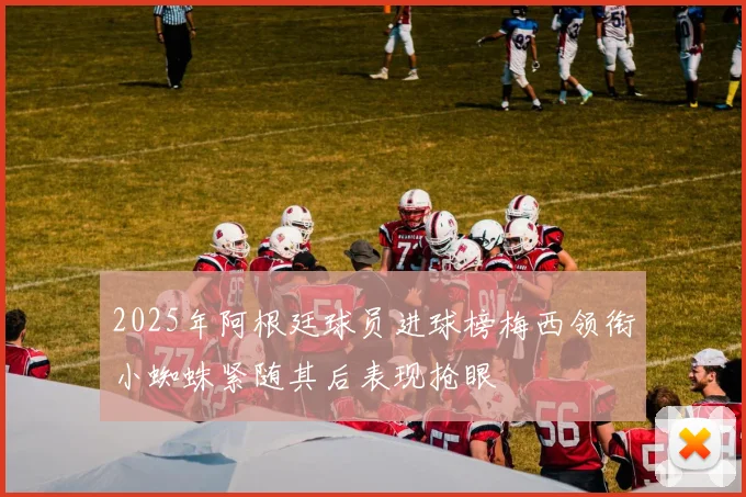 2025年阿根廷球员进球榜梅西领衔小蜘蛛紧随其后表现抢眼