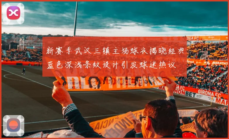 新赛季武汉三镇主场球衣揭晓经典蓝色深浅条纹设计引发球迷热议