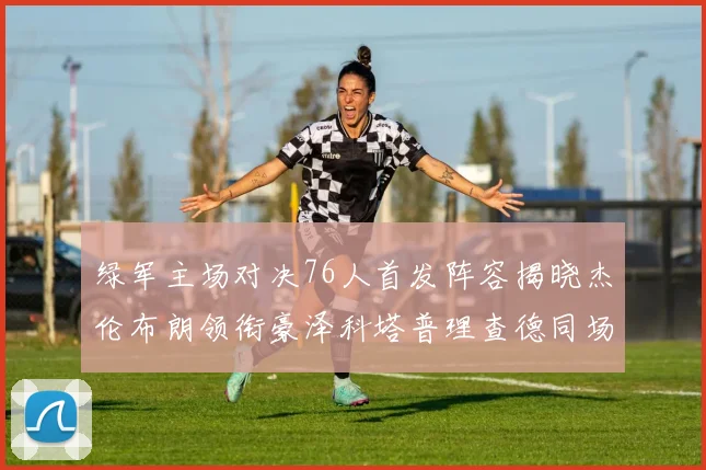 绿军主场对决76人首发阵容揭晓杰伦布朗领衔豪泽科塔普理查德同场竞技