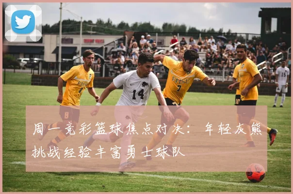 周一竞彩篮球焦点对决：年轻灰熊挑战经验丰富勇士球队