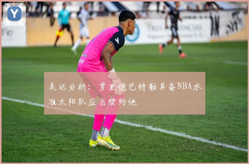 美记分析：贾里德巴特勒具备NBA水准太阳队应当续约他