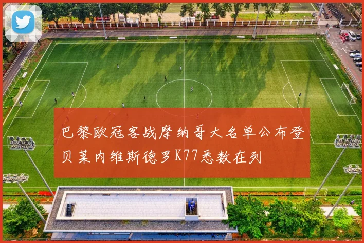 巴黎欧冠客战摩纳哥大名单公布登贝莱内维斯德罗K77悉数在列