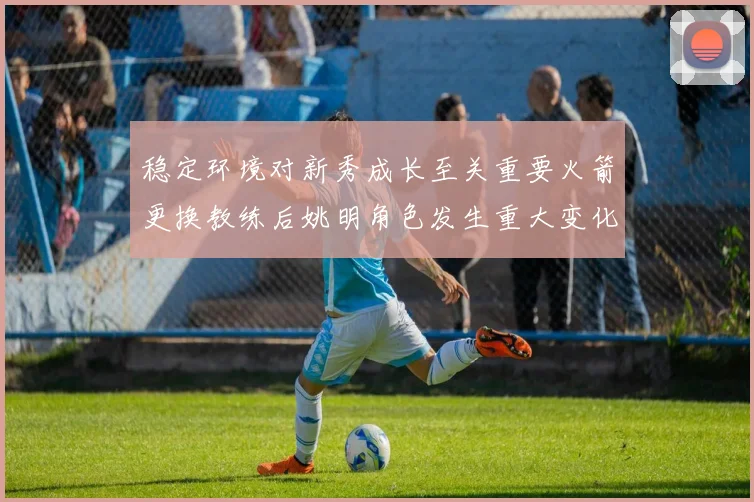 稳定环境对新秀成长至关重要火箭更换教练后姚明角色发生重大变化