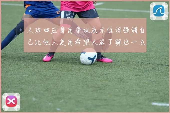 文班回应身高争议表示惊讶强调自己比他人更高希望大家了解这一点