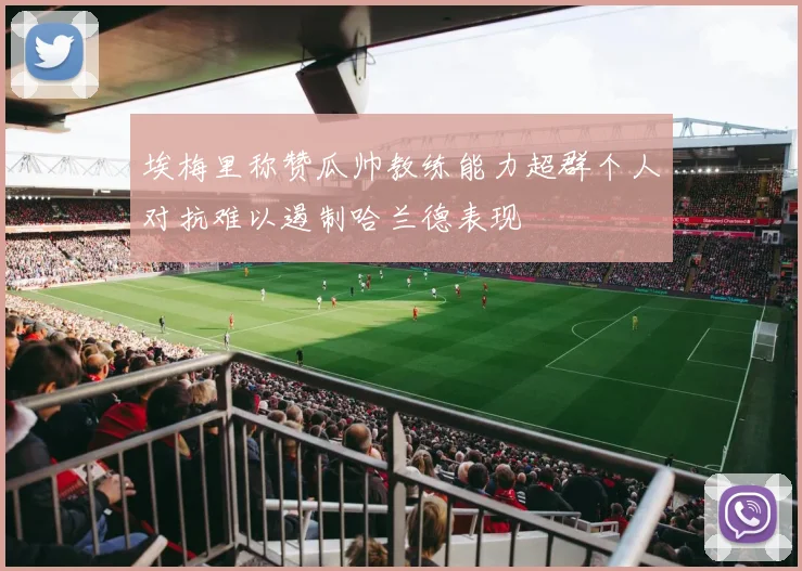 埃梅里称赞瓜帅教练能力超群个人对抗难以遏制哈兰德表现