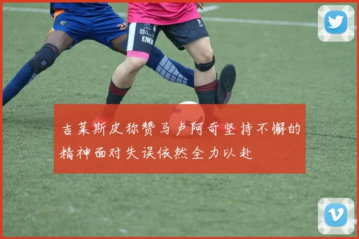 吉莱斯皮称赞马卢阿奇坚持不懈的精神面对失误依然全力以赴