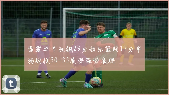 雷霆单节狂飙29分领先篮网17分半场战报50-33展现强势表现