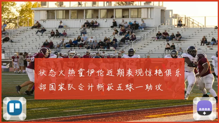 状态火热霍伊伦近期表现惊艳俱乐部国家队合计斩获五球一助攻