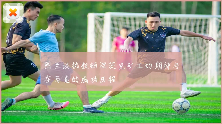 图兰谈执教顿涅茨克矿工的期待与在马竞的成功历程