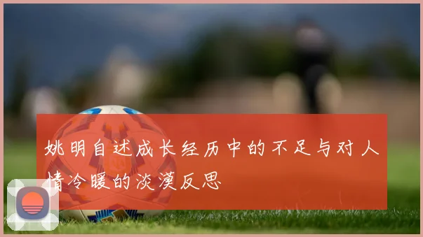 姚明自述成长经历中的不足与对人情冷暖的淡漠反思
